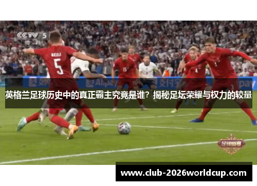 英格兰足球历史中的真正霸主究竟是谁?揭秘足坛荣耀与权力的较量 英格兰足球历史中的真正霸主究竟是谁?揭秘足坛荣耀与权力的较量