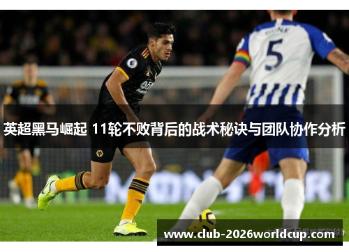 英超黑马崛起 11轮不败背后的战术秘诀与团队协作分析