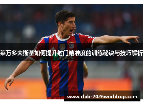 莱万多夫斯基如何提升射门精准度的训练秘诀与技巧解析 莱万多夫斯基如何提升射门精准度的训练秘诀与技巧解析