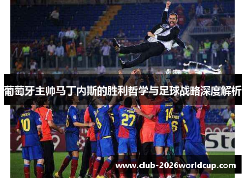 葡萄牙主帅马丁内斯的胜利哲学与足球战略深度解析