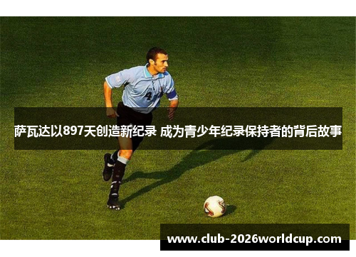 萨瓦达以897天创造新纪录 成为青少年纪录保持者的背后故事