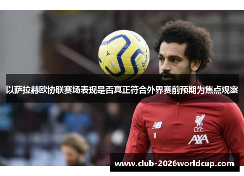 以萨拉赫欧协联赛场表现是否真正符合外界赛前预期为焦点观察