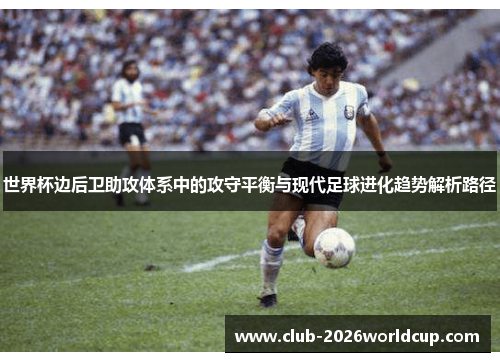 世界杯边后卫助攻体系中的攻守平衡与现代足球进化趋势解析路径 世界杯边后卫助攻体系中的攻守平衡与现代足球进化趋势解析路径