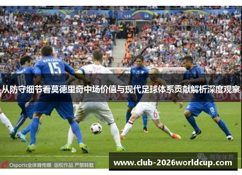从防守细节看莫德里奇中场价值与现代足球体系贡献解析深度观察