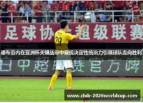 德布劳内在亚洲杯关键战役中展现决定性统治力引领球队走向胜利 德布劳内在亚洲杯关键战役中展现决定性统治力引领球队走向胜利