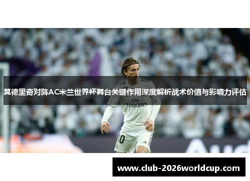 莫德里奇对阵AC米兰世界杯舞台关键作用深度解析战术价值与影响力评估