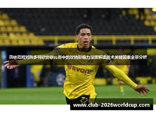 贝林厄姆对阵多特欧协联比赛中的攻防影响力深度解读战术关键因素全景分析 贝林厄姆对阵多特欧协联比赛中的攻防影响力深度解读战术关键因素全景分析