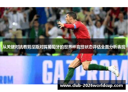 从关键对抗看努涅斯对阵葡萄牙的世界杯竞技状态评估全面分析表现 从关键对抗看努涅斯对阵葡萄牙的世界杯竞技状态评估全面分析表现