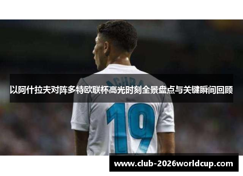 以阿什拉夫对阵多特欧联杯高光时刻全景盘点与关键瞬间回顾 以阿什拉夫对阵多特欧联杯高光时刻全景盘点与关键瞬间回顾