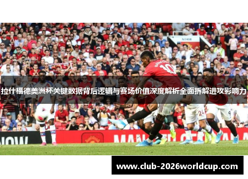 拉什福德美洲杯关键数据背后逻辑与赛场价值深度解析全面拆解进攻影响力 拉什福德美洲杯关键数据背后逻辑与赛场价值深度解析全面拆解进攻影响力