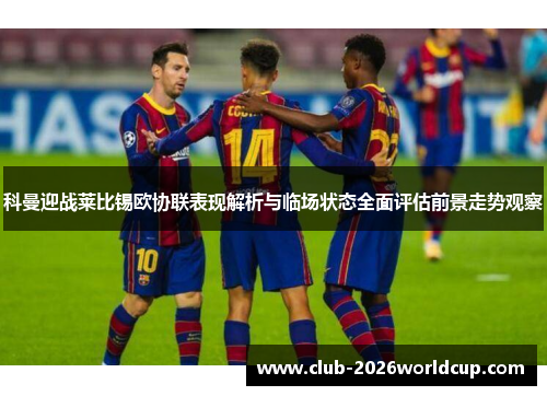 科曼迎战莱比锡欧协联表现解析与临场状态全面评估前景走势观察 科曼迎战莱比锡欧协联表现解析与临场状态全面评估前景走势观察