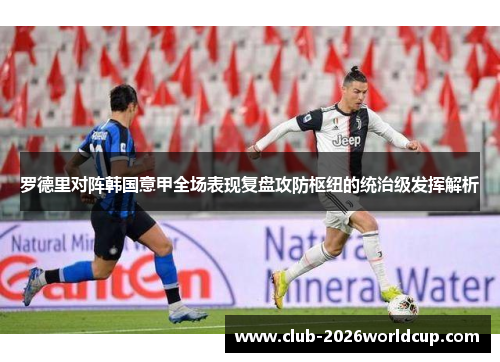 罗德里对阵韩国意甲全场表现复盘攻防枢纽的统治级发挥解析