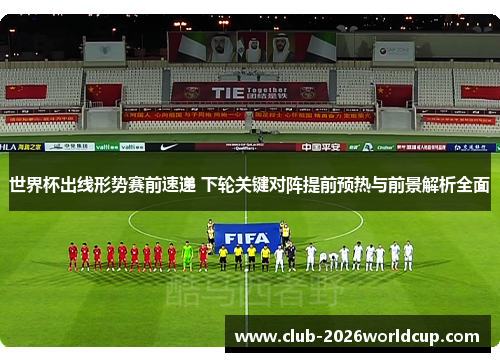 世界杯出线形势赛前速递 下轮关键对阵提前预热与前景解析全面