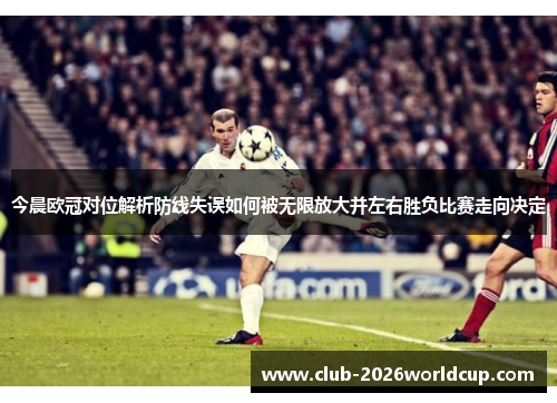 今晨欧冠对位解析防线失误如何被无限放大并左右胜负比赛走向决定 今晨欧冠对位解析防线失误如何被无限放大并左右胜负比赛走向决定