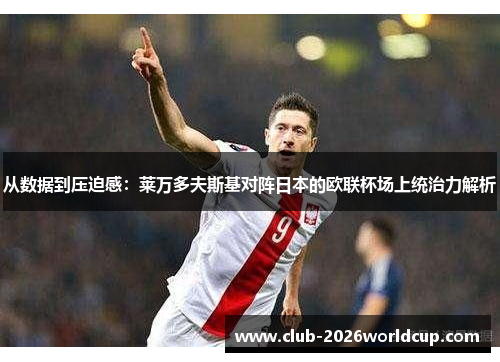 从数据到压迫感:莱万多夫斯基对阵日本的欧联杯场上统治力解析 从数据到压迫感:莱万多夫斯基对阵日本的欧联杯场上统治力解析