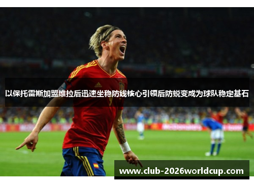 以保托雷斯加盟维拉后迅速坐稳防线核心引领后防蜕变成为球队稳定基石