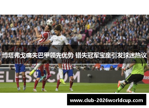 博塔弗戈痛失巴甲领先优势 错失冠军宝座引发球迷热议