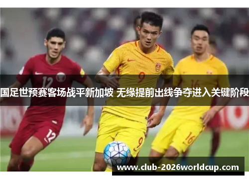 国足世预赛客场战平新加坡 无缘提前出线争夺进入关键阶段