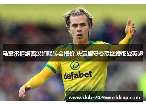 马奎尔拒绝西汉姆联转会报价 决定留守曼联继续征战英超 马奎尔拒绝西汉姆联转会报价 决定留守曼联继续征战英超