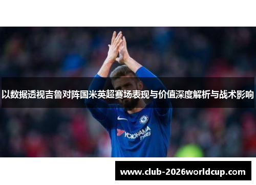 以数据透视吉鲁对阵国米英超赛场表现与价值深度解析与战术影响 以数据透视吉鲁对阵国米英超赛场表现与价值深度解析与战术影响